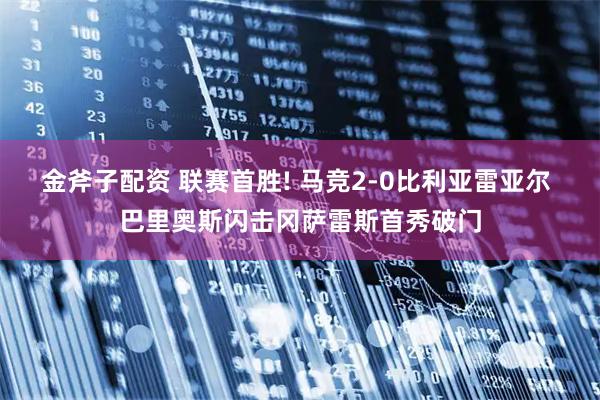 金斧子配资 联赛首胜! 马竞2-0比利亚雷亚尔 巴里奥斯闪击冈萨雷斯首秀破门