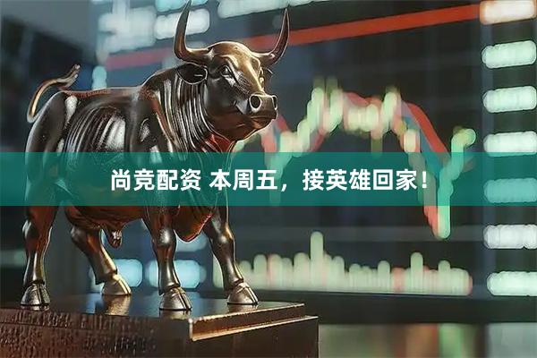 尚竞配资 本周五，接英雄回家！
