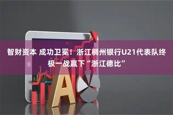 智财资本 成功卫冕！浙江稠州银行U21代表队终极一战赢下“浙江德比”