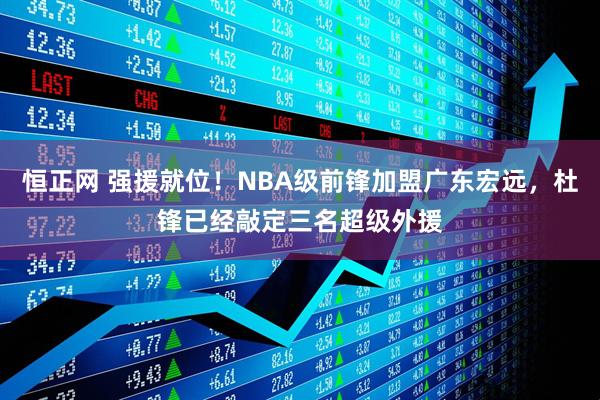 恒正网 强援就位！NBA级前锋加盟广东宏远，杜锋已经敲定三名超级外援
