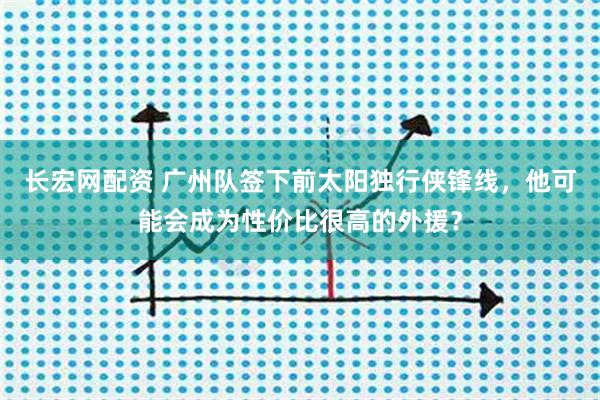 长宏网配资 广州队签下前太阳独行侠锋线，他可能会成为性价比很高的外援？