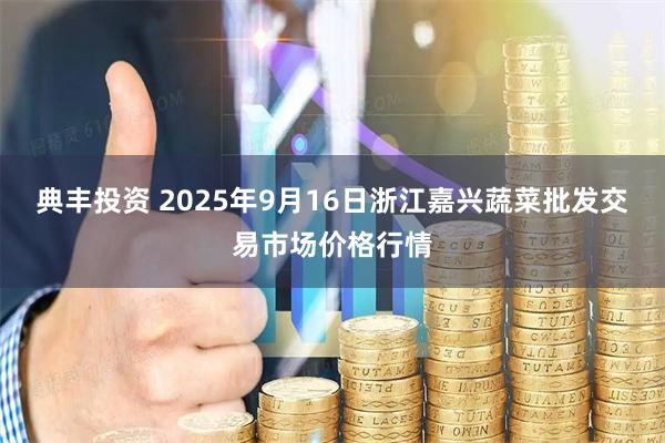 典丰投资 2025年9月16日浙江嘉兴蔬菜批发交易市场价格行情