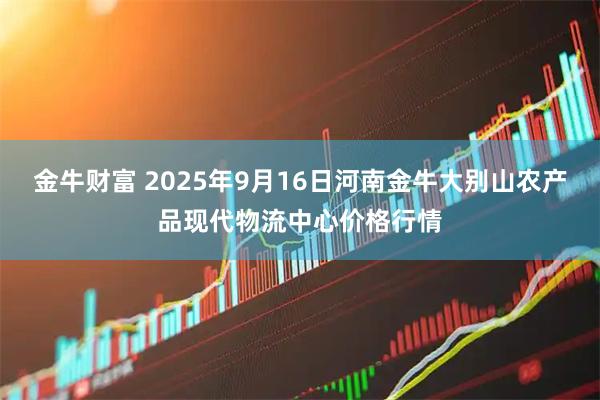 金牛财富 2025年9月16日河南金牛大别山农产品现代物流中心价格行情