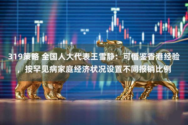 319策略 全国人大代表王雪静：可借鉴香港经验，按罕见病家庭经济状况设置不同报销比例