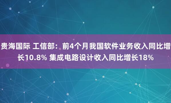 贵海国际 工信部：前4个月我国软件业务收入同比增长10.8% 集成电路设计收入同比增长18%