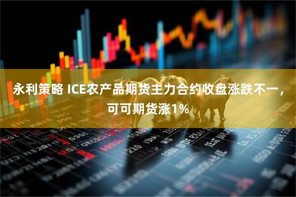 永利策略 ICE农产品期货主力合约收盘涨跌不一，可可期货涨1%