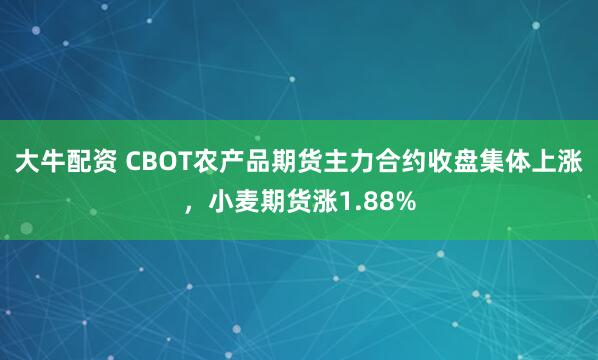 大牛配资 CBOT农产品期货主力合约收盘集体上涨，小麦期货涨1.88%