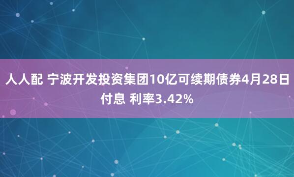 人人配 宁波开发投资集团10亿可续期债券4月28日付息 利率3.42%