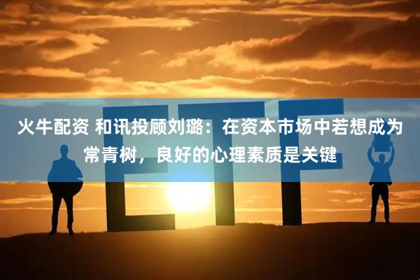 火牛配资 和讯投顾刘璐：在资本市场中若想成为常青树，良好的心理素质是关键