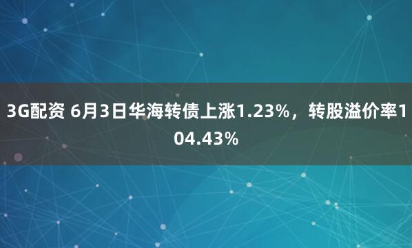 3G配资 6月3日华海转债上涨1.23%，转股溢价率104.43%