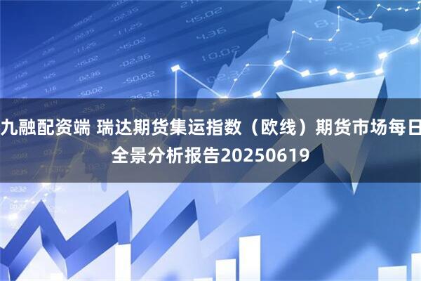 九融配资端 瑞达期货集运指数（欧线）期货市场每日全景分析报告20250619