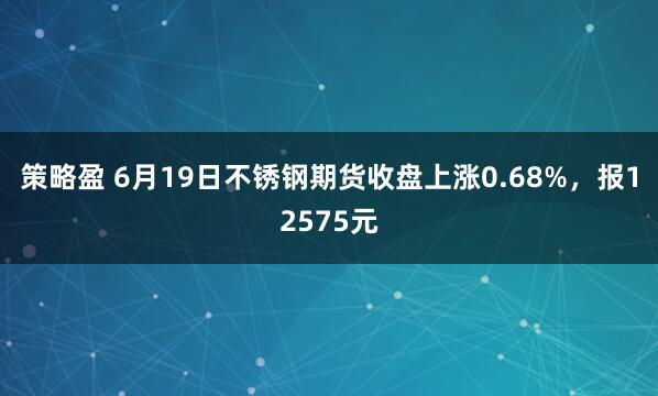 策略盈 6月19日不锈钢期货收盘上涨0.68%，报12575元