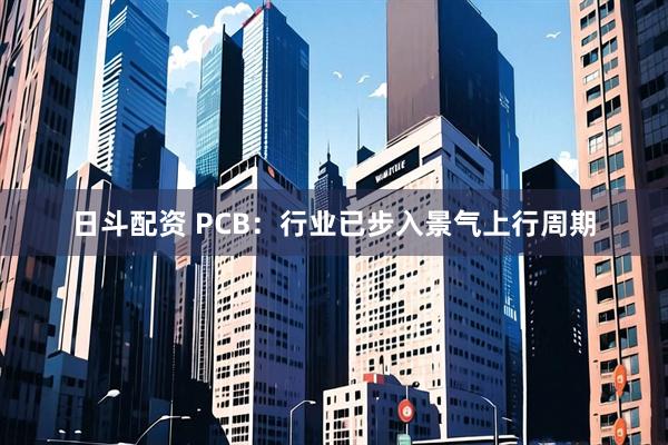日斗配资 PCB：行业已步入景气上行周期