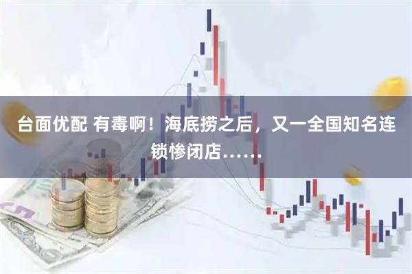 台面优配 有毒啊！海底捞之后，又一全国知名连锁惨闭店……