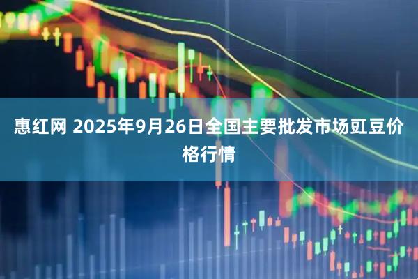 惠红网 2025年9月26日全国主要批发市场豇豆价格行情