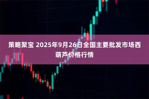 策略聚宝 2025年9月26日全国主要批发市场西葫芦价格行情