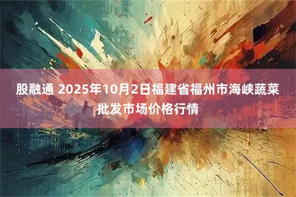 股融通 2025年10月2日福建省福州市海峡蔬菜批发市场价格行情