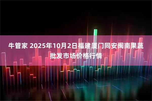 牛管家 2025年10月2日福建厦门同安闽南果蔬批发市场价格行情