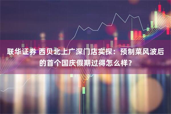 联华证券 西贝北上广深门店实探：预制菜风波后的首个国庆假期过得怎么样？