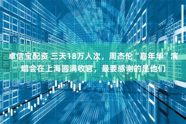 卓信宝配资 三天18万人次，周杰伦“嘉年华”演唱会在上海圆满收官，最要感谢的是他们