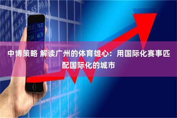 中博策略 解读广州的体育雄心：用国际化赛事匹配国际化的城市