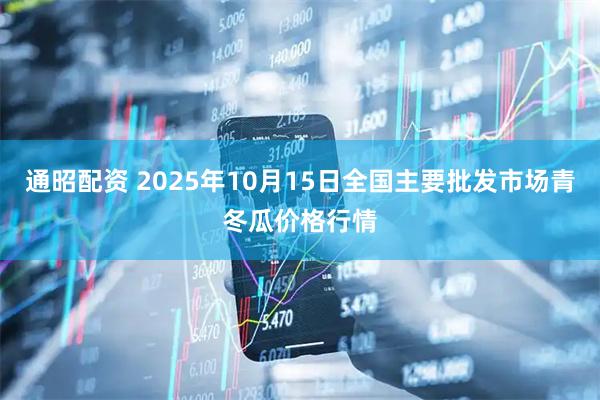 通昭配资 2025年10月15日全国主要批发市场青冬瓜价格行情