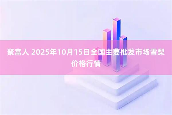 聚富人 2025年10月15日全国主要批发市场雪梨价格行情