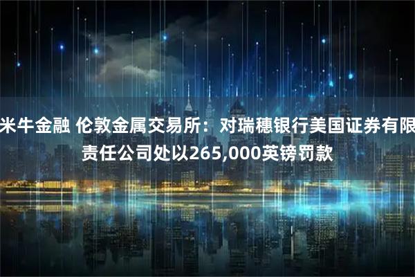 米牛金融 伦敦金属交易所：对瑞穗银行美国证券有限责任公司处以265,000英镑罚款