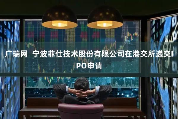广瑞网  宁波菲仕技术股份有限公司在港交所递交IPO申请