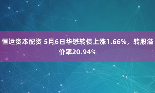 恒运资本配资 5月6日华懋转债上涨1.66%，转股溢价率20.94%