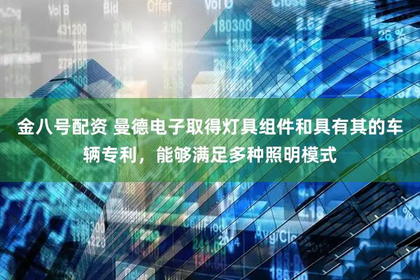 金八号配资 曼德电子取得灯具组件和具有其的车辆专利，能够满足多种照明模式