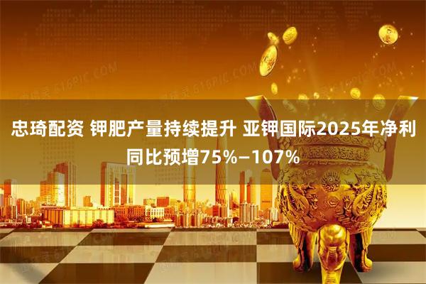 忠琦配资 钾肥产量持续提升 亚钾国际2025年净利同比预增75%—107%