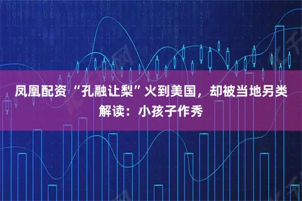 凤凰配资 “孔融让梨”火到美国，却被当地另类解读：小孩子作秀