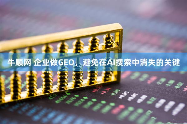 牛顺网 企业做GEO，避免在AI搜索中消失的关键