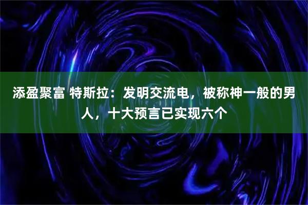 添盈聚富 特斯拉：发明交流电，被称神一般的男人，十大预言已实现六个