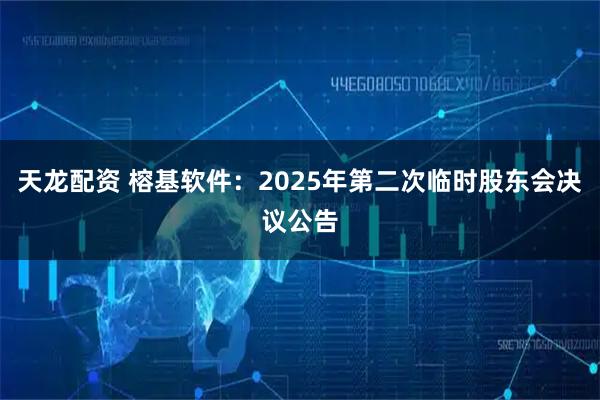 天龙配资 榕基软件：2025年第二次临时股东会决议公告