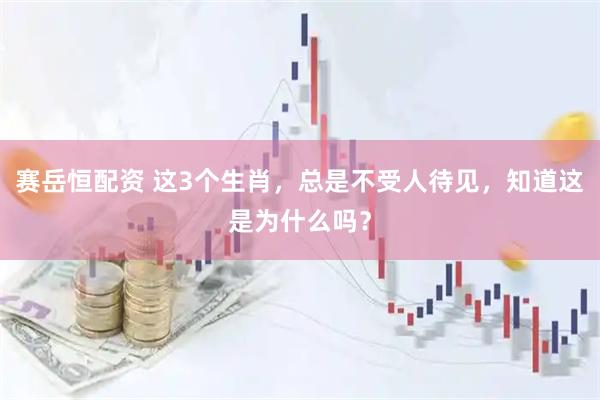 赛岳恒配资 这3个生肖，总是不受人待见，知道这是为什么吗？