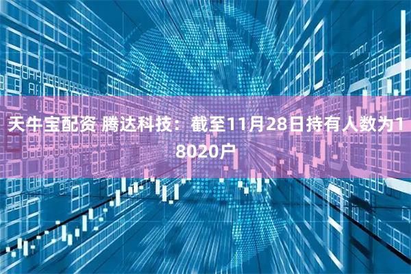 天牛宝配资 腾达科技：截至11月28日持有人数为18020户