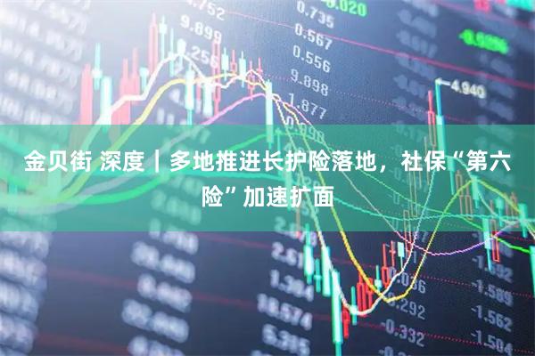 金贝街 深度｜多地推进长护险落地，社保“第六险”加速扩面