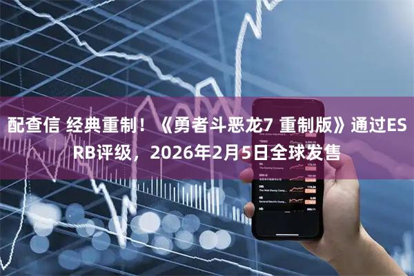 配查信 经典重制！《勇者斗恶龙7 重制版》通过ESRB评级，2026年2月5日全球发售