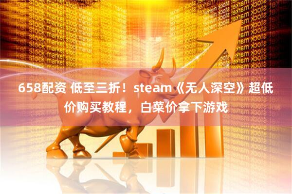 658配资 低至三折！steam《无人深空》超低价购买教程，白菜价拿下游戏