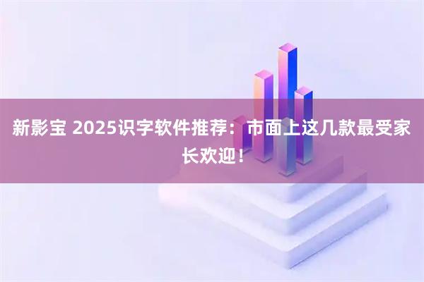 新影宝 2025识字软件推荐：市面上这几款最受家长欢迎！