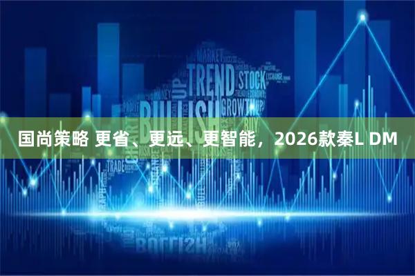 国尚策略 更省、更远、更智能，2026款秦L DM