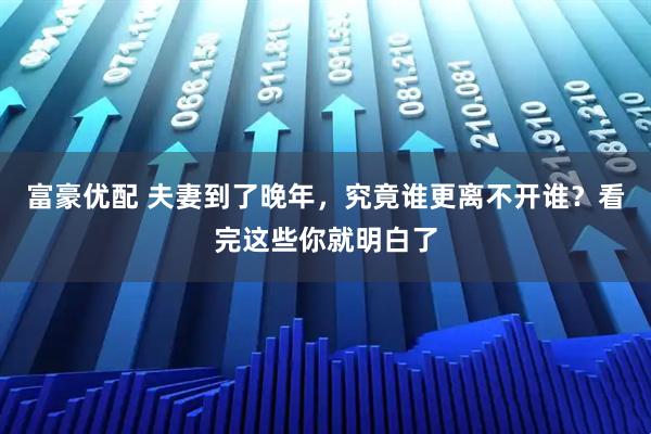 富豪优配 夫妻到了晚年，究竟谁更离不开谁？看完这些你就明白了