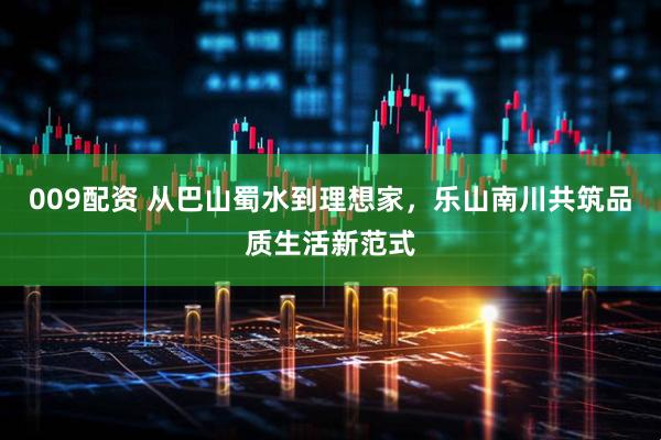 009配资 从巴山蜀水到理想家，乐山南川共筑品质生活新范式