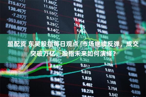 盟配资 东吴股指每日观点 |市场继续反弹，成交突破万亿，股指未来如何演绎？