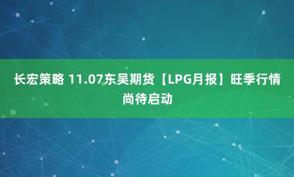 长宏策略 11.07东吴期货【LPG月报】旺季行情尚待启动